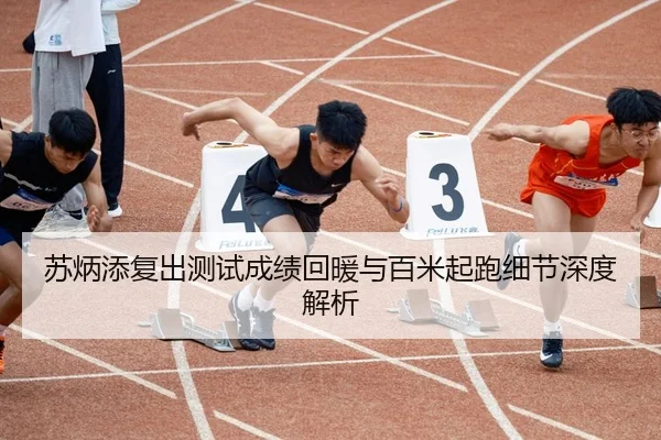 苏炳添复出测试成绩回暖与百米起跑细节深度解析