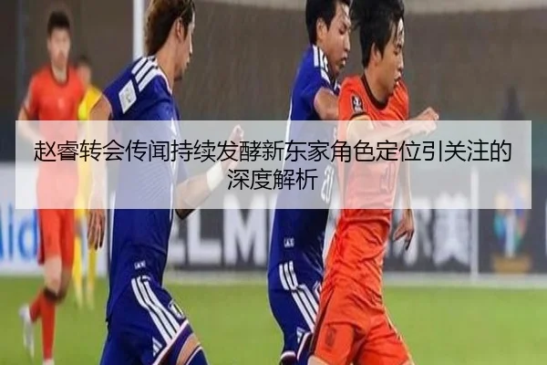 赵睿转会传闻持续发酵新东家角色定位引关注的深度解析