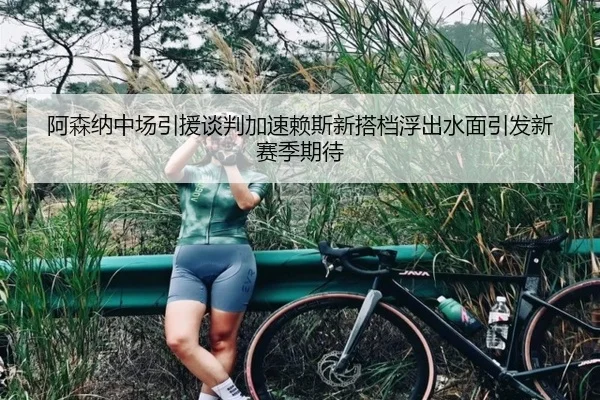 阿森纳中场引援谈判加速赖斯新搭档浮出水面引发新赛季期待