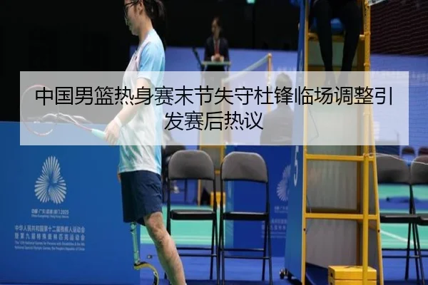 中国男篮热身赛末节失守杜锋临场调整引发赛后热议