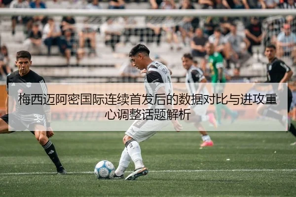 梅西迈阿密国际连续首发后的数据对比与进攻重心调整话题解析